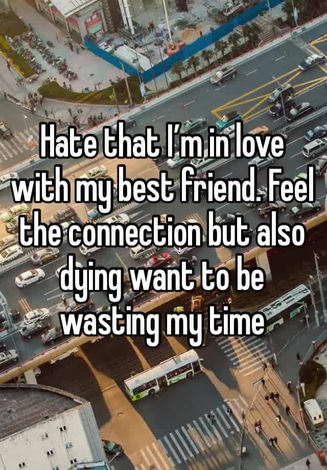 Hate that I’m in love with my best friend. Feel the connection but also dying want to be wasting my time