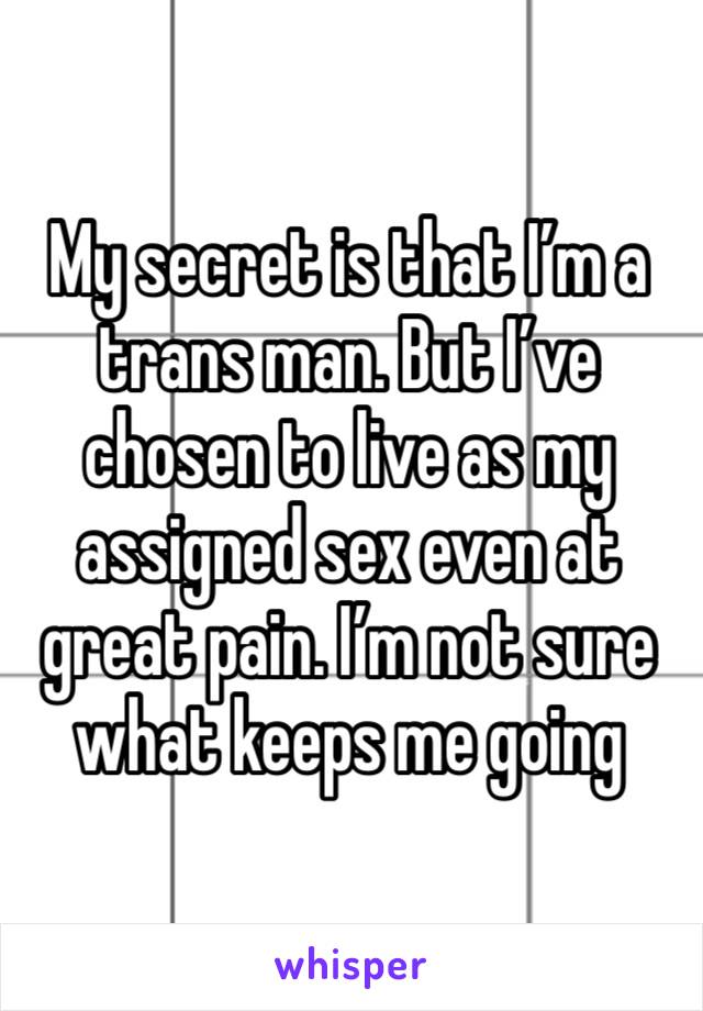 My secret is that I’m a trans man. But I’ve chosen to live as my assigned sex even at great pain. I’m not sure what keeps me going