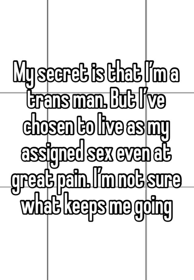 My secret is that I’m a trans man. But I’ve chosen to live as my assigned sex even at great pain. I’m not sure what keeps me going