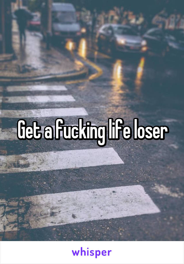 Get a fucking life loser