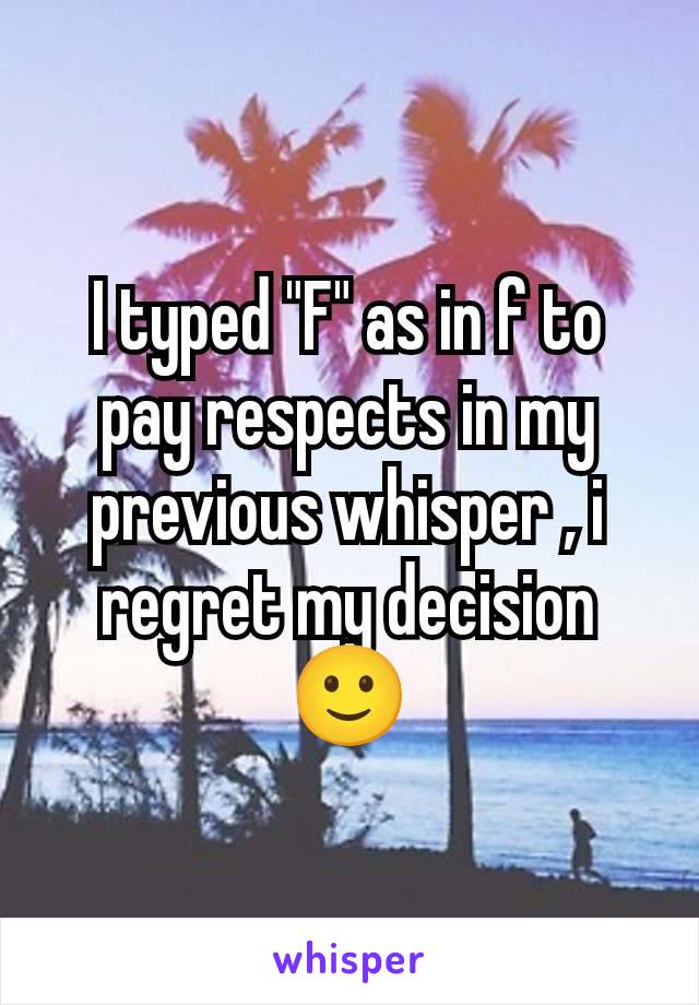 I typed "F" as in f to pay respects in my previous whisper , i regret my decision 🙂