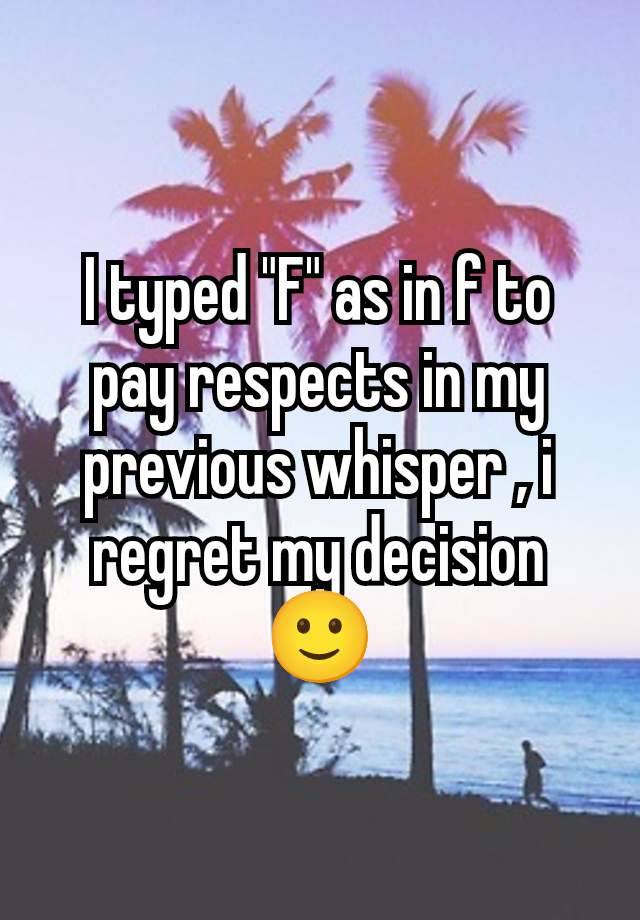 I typed "F" as in f to pay respects in my previous whisper , i regret my decision 🙂