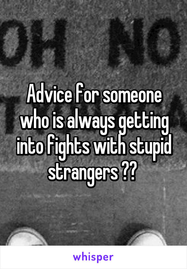 Advice for someone who is always getting into fights with stupid strangers ?? 