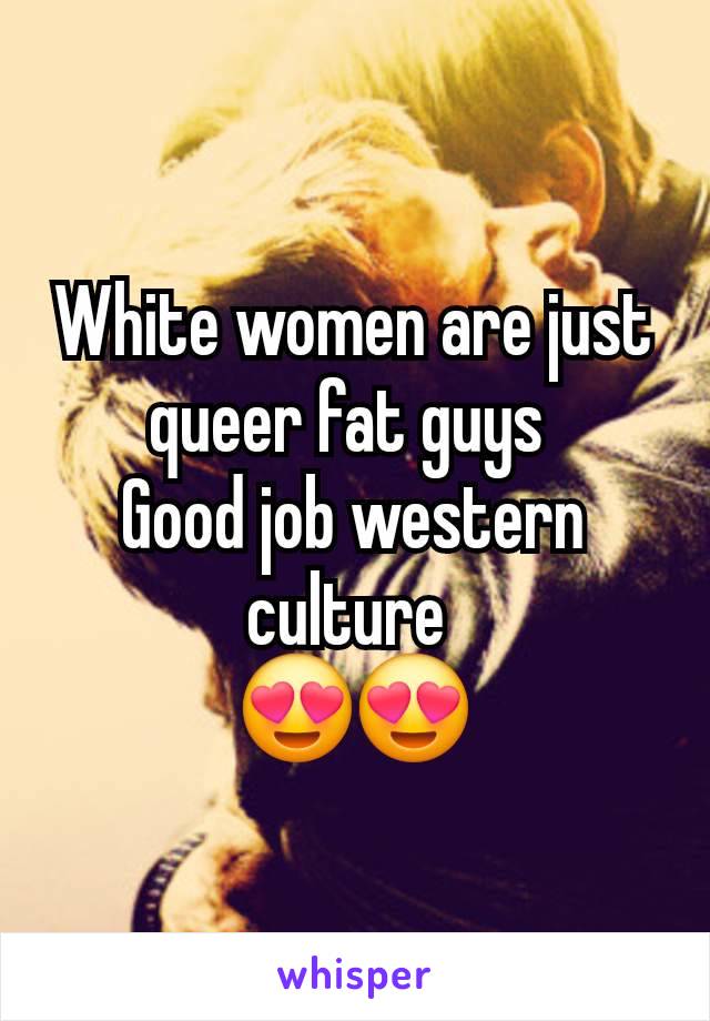 White women are just queer fat guys 
Good job western culture 
😍😍