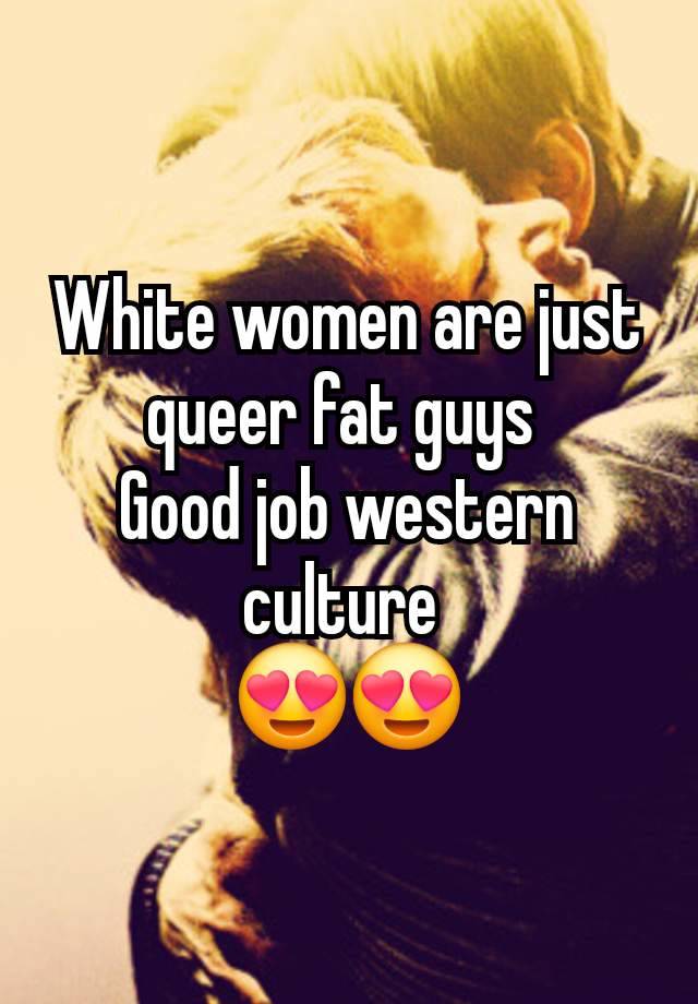 White women are just queer fat guys 
Good job western culture 
😍😍