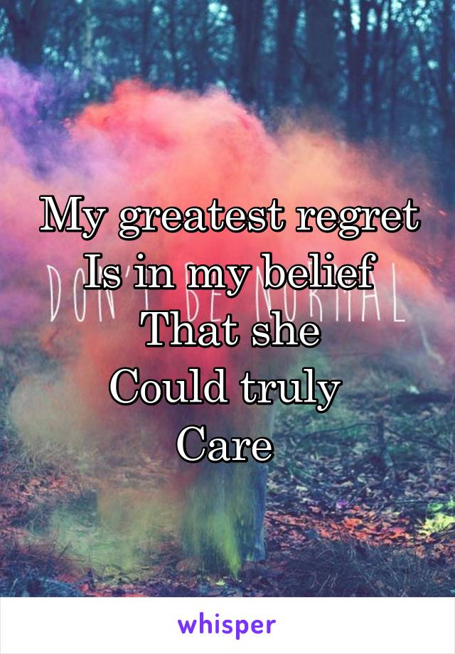 My greatest regret
Is in my belief
That she
Could truly 
Care 