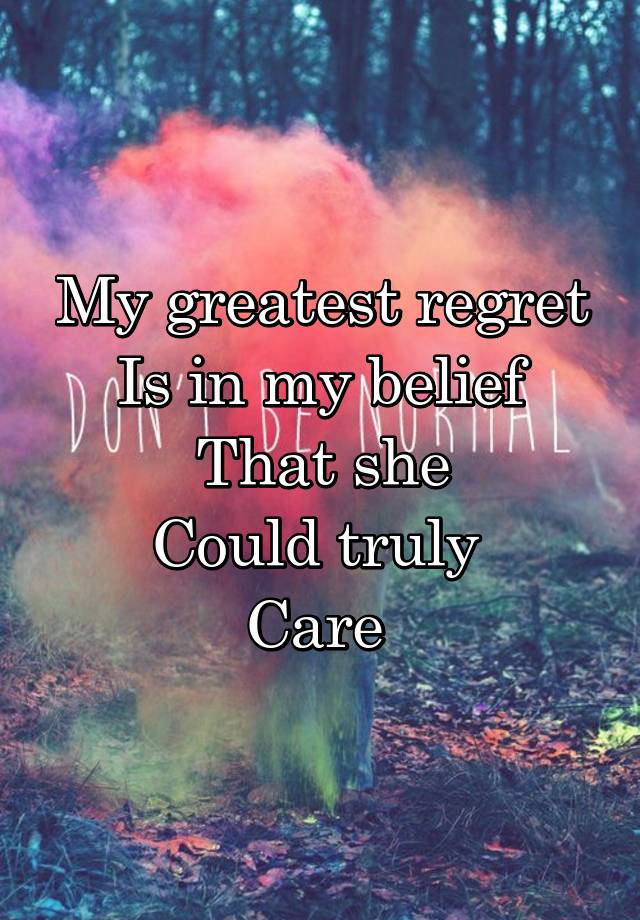 My greatest regret
Is in my belief
That she
Could truly 
Care 