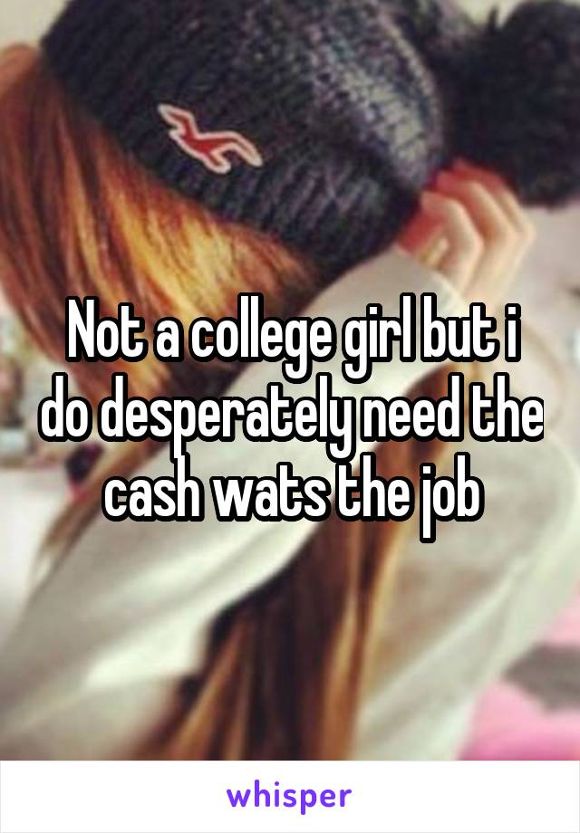 Not a college girl but i do desperately need the cash wats the job