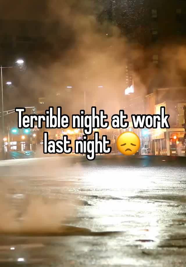 Terrible night at work last night 😞