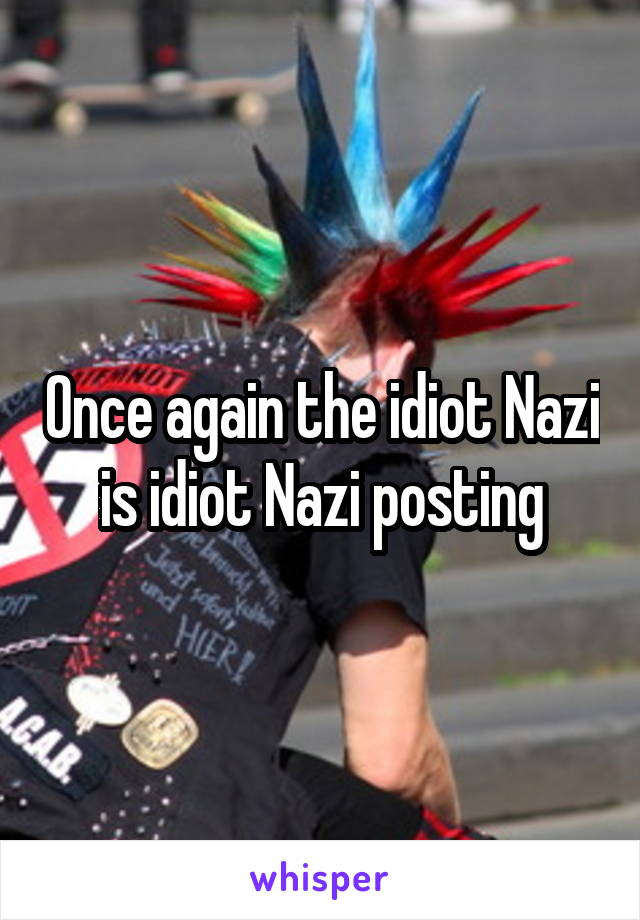 Once again the idiot Nazi is idiot Nazi posting