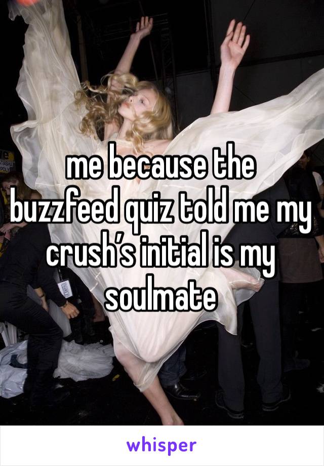 me because the buzzfeed quiz told me my crush’s initial is my soulmate 