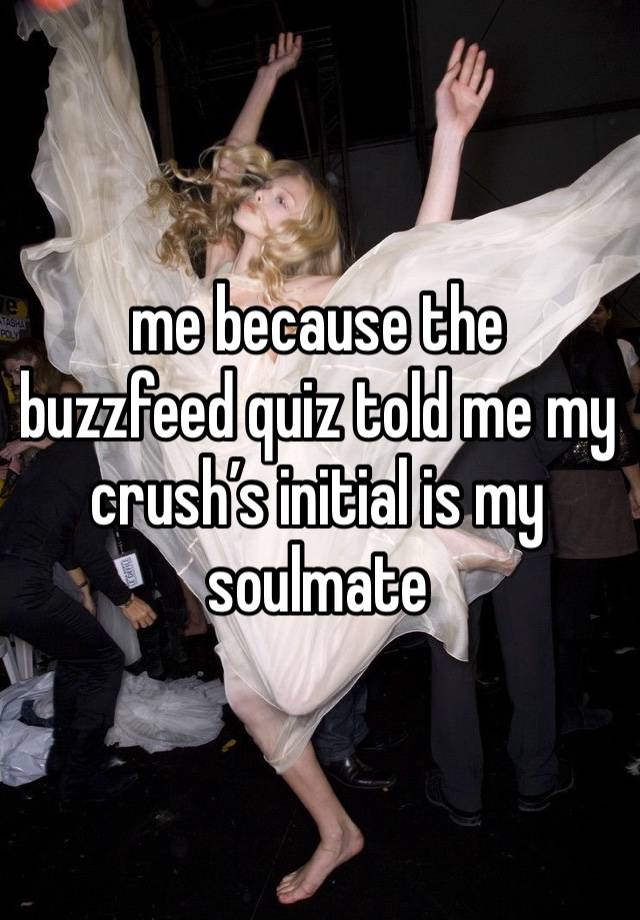 me because the buzzfeed quiz told me my crush’s initial is my soulmate 