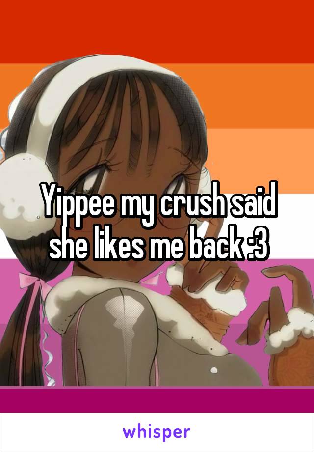 Yippee my crush said she likes me back :3