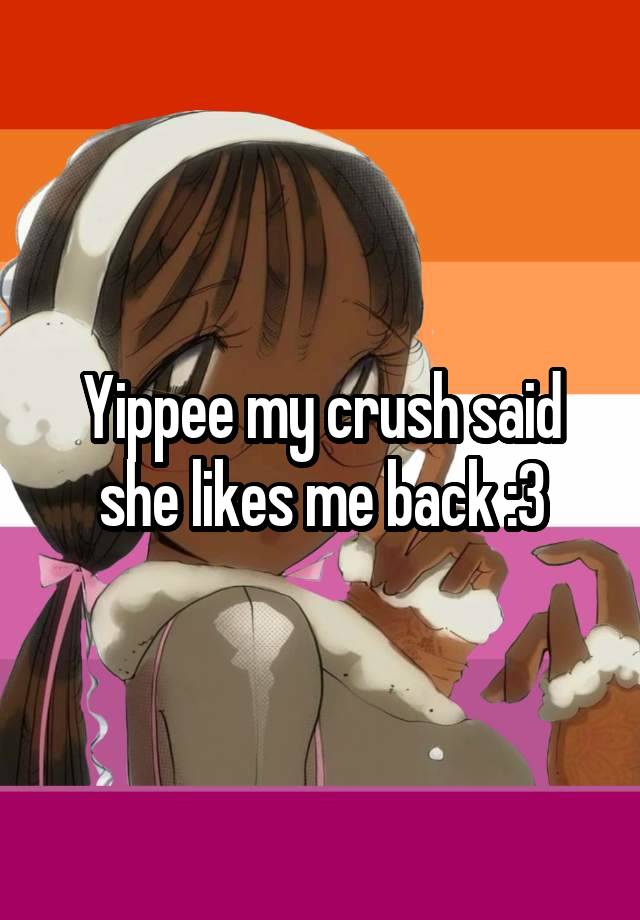 Yippee my crush said she likes me back :3