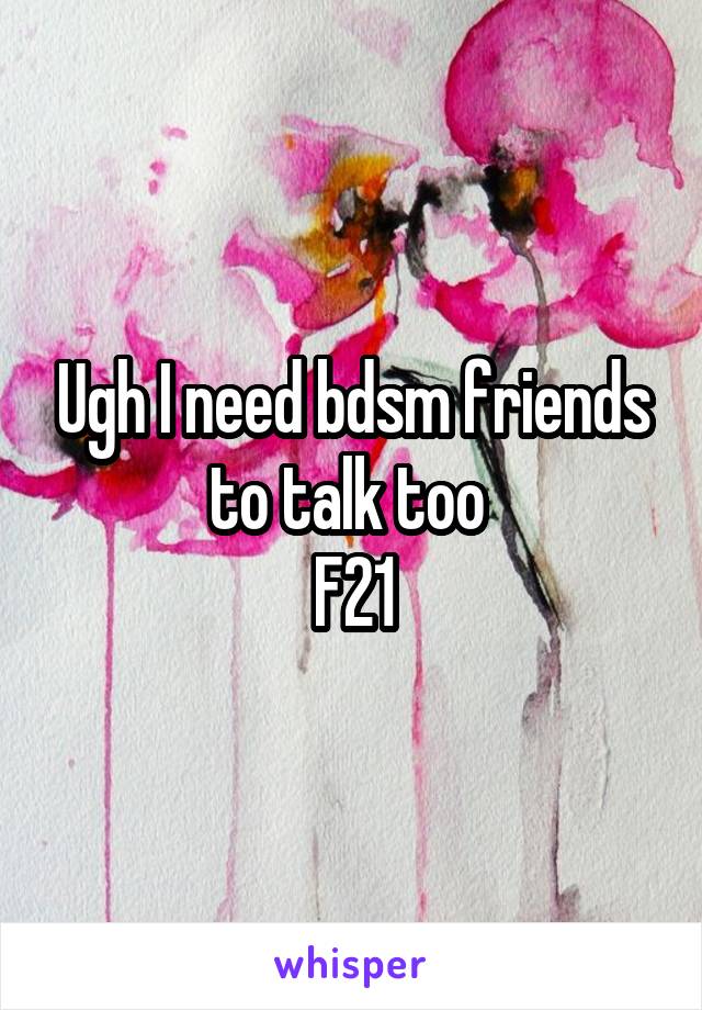 Ugh I need bdsm friends to talk too 
F21