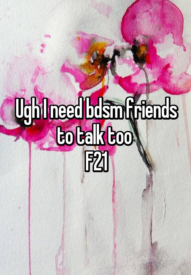 Ugh I need bdsm friends to talk too 
F21