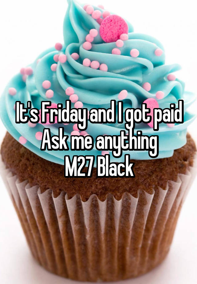 It's Friday and I got paid
Ask me anything
M27 Black