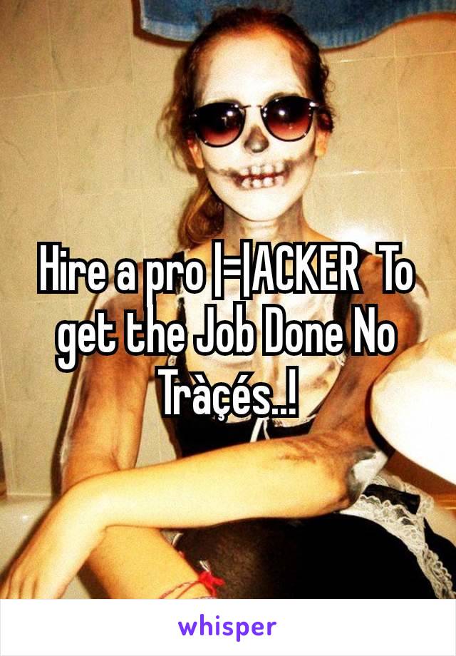 Hire a pro |=|ACKER  To get the Job Done No Tràçés..!