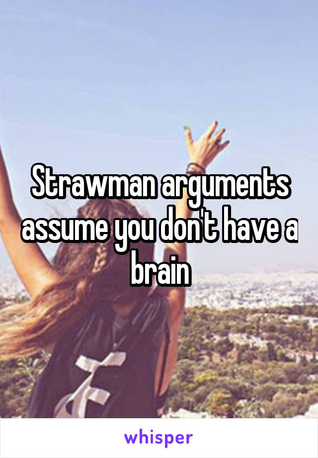 Strawman arguments assume you don't have a brain