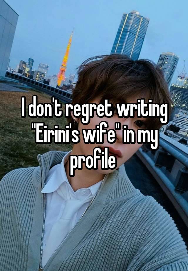 I don't regret writing "Eirini's wife" in my profile 