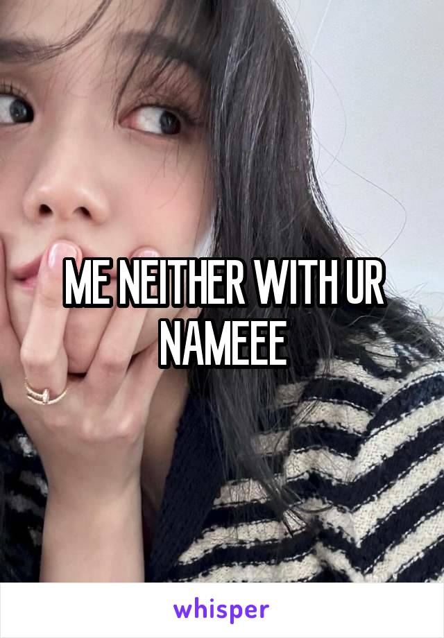 ME NEITHER WITH UR NAMEEE