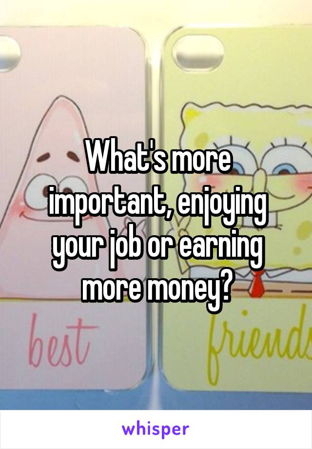 What's more important, enjoying your job or earning more money?