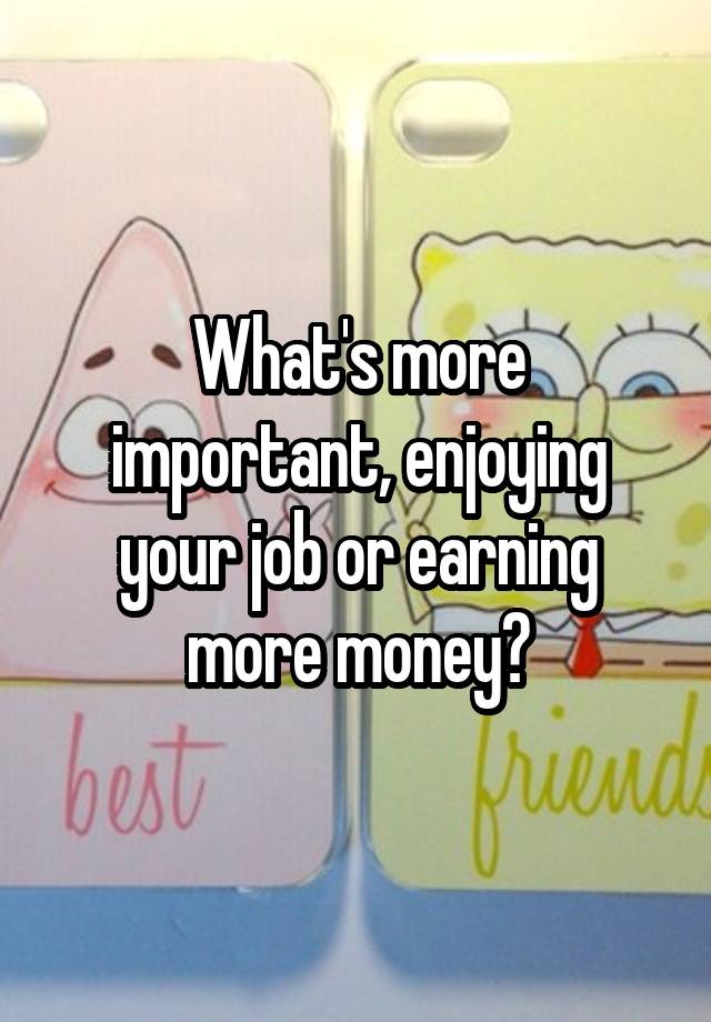 What's more important, enjoying your job or earning more money?