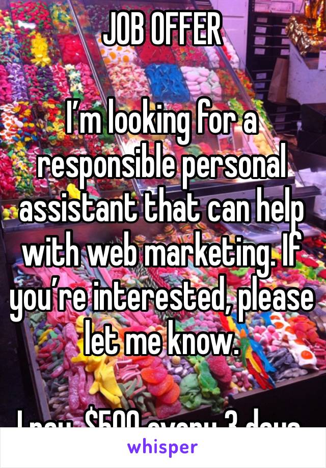 JOB OFFER 

I’m looking for a responsible personal assistant that can help with web marketing. If you’re interested, please let me know.

I pay, $500 every 3 days.