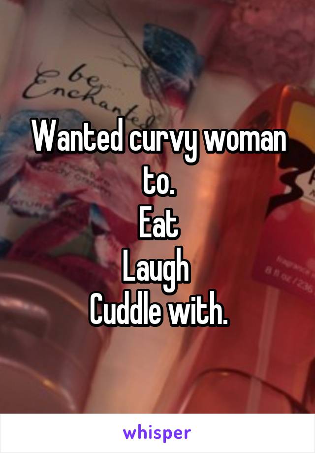 Wanted curvy woman to.
Eat
Laugh 
Cuddle with.