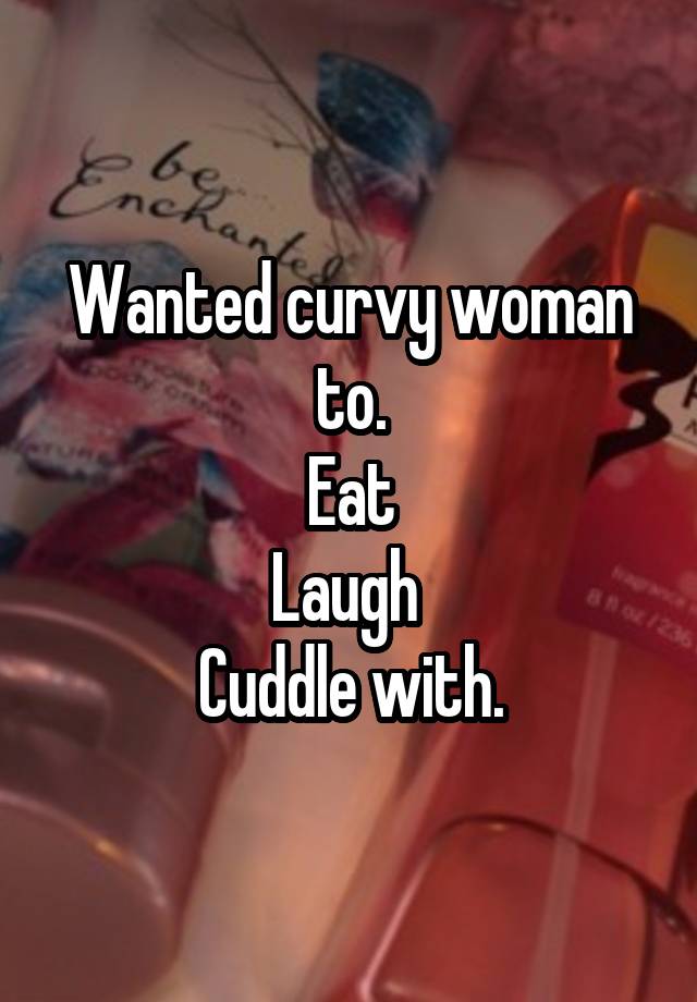 Wanted curvy woman to.
Eat
Laugh 
Cuddle with.