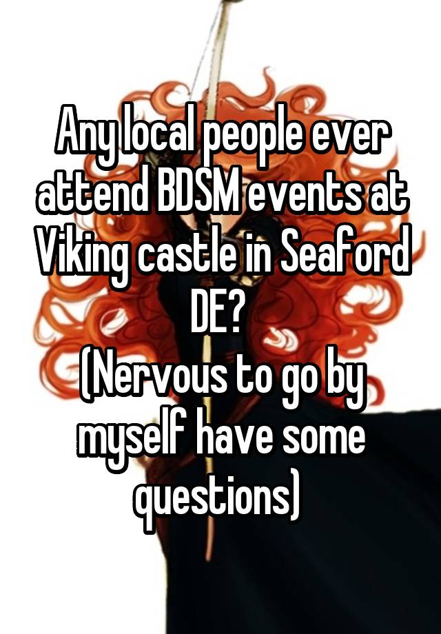 Any local people ever attend BDSM events at Viking castle in Seaford DE? 
(Nervous to go by myself have some questions) 