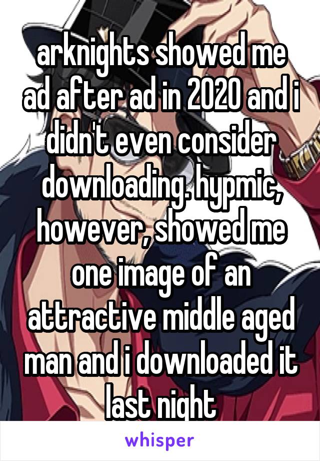 arknights showed me ad after ad in 2020 and i didn't even consider downloading. hypmic, however, showed me one image of an attractive middle aged man and i downloaded it last night