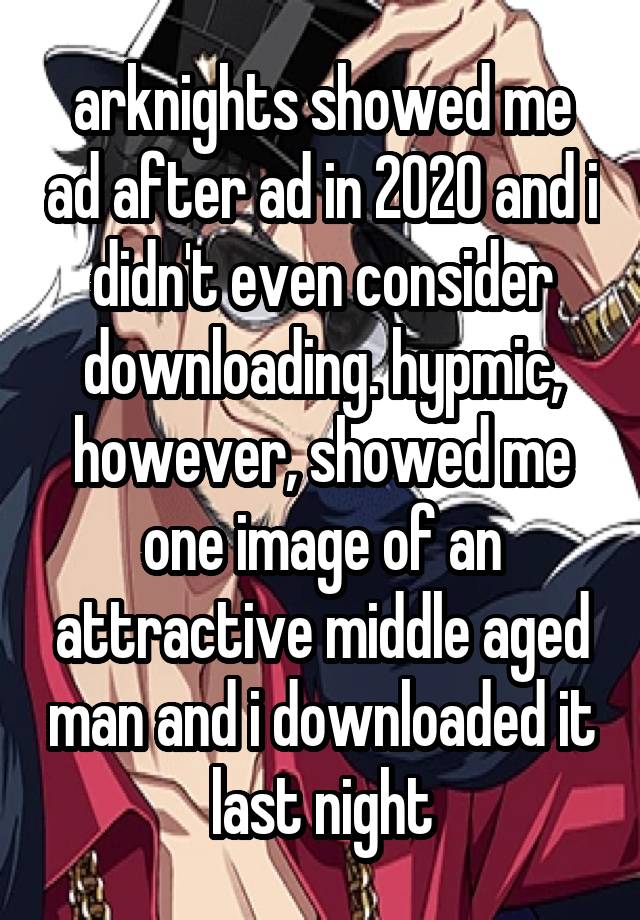 arknights showed me ad after ad in 2020 and i didn't even consider downloading. hypmic, however, showed me one image of an attractive middle aged man and i downloaded it last night