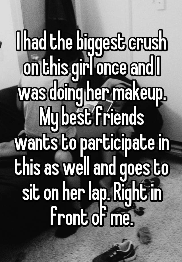 I had the biggest crush on this girl once and I was doing her makeup.
My best friends wants to participate in this as well and goes to sit on her lap. Right in front of me.