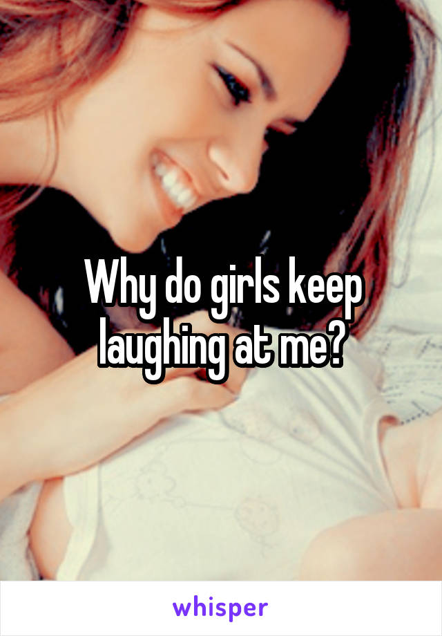 Why do girls keep laughing at me?