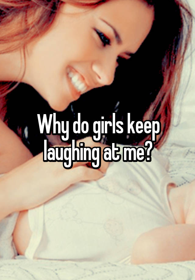 Why do girls keep laughing at me?