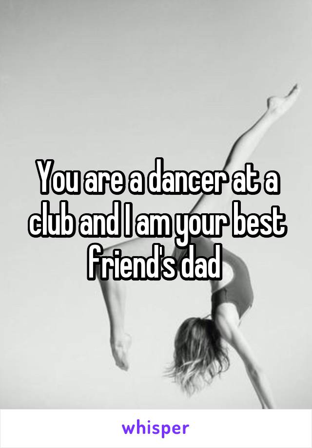 You are a dancer at a club and I am your best friend's dad 