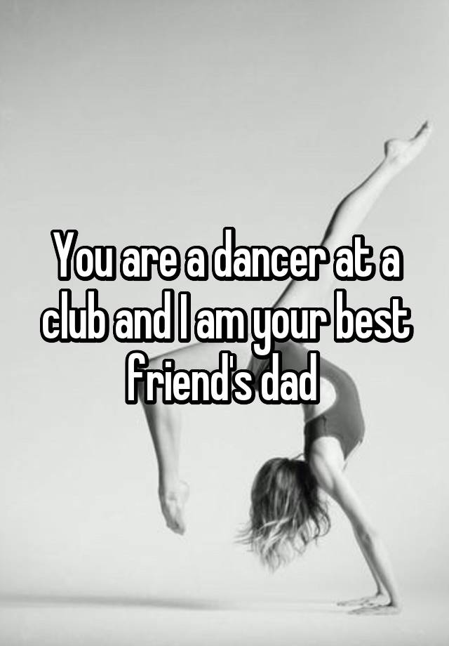 You are a dancer at a club and I am your best friend's dad 