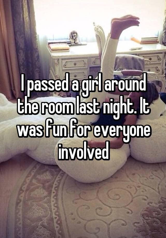 I passed a girl around the room last night. It was fun for everyone involved