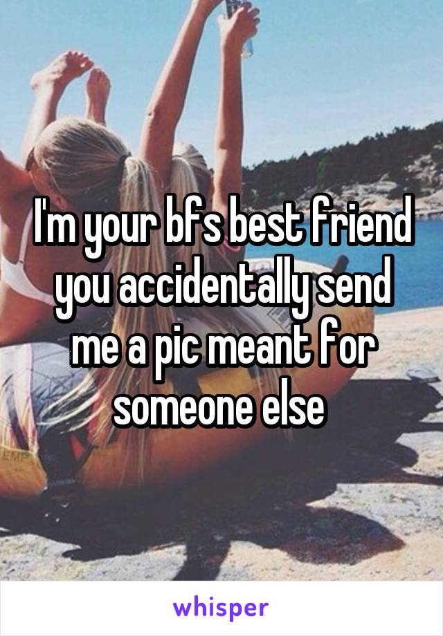 I'm your bfs best friend you accidentally send me a pic meant for someone else 