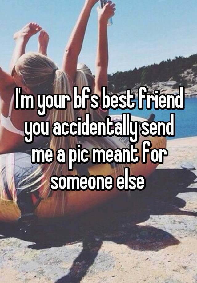 I'm your bfs best friend you accidentally send me a pic meant for someone else 