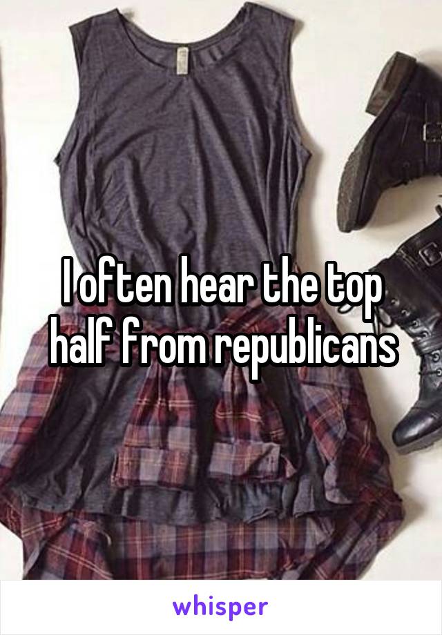 I often hear the top half from republicans