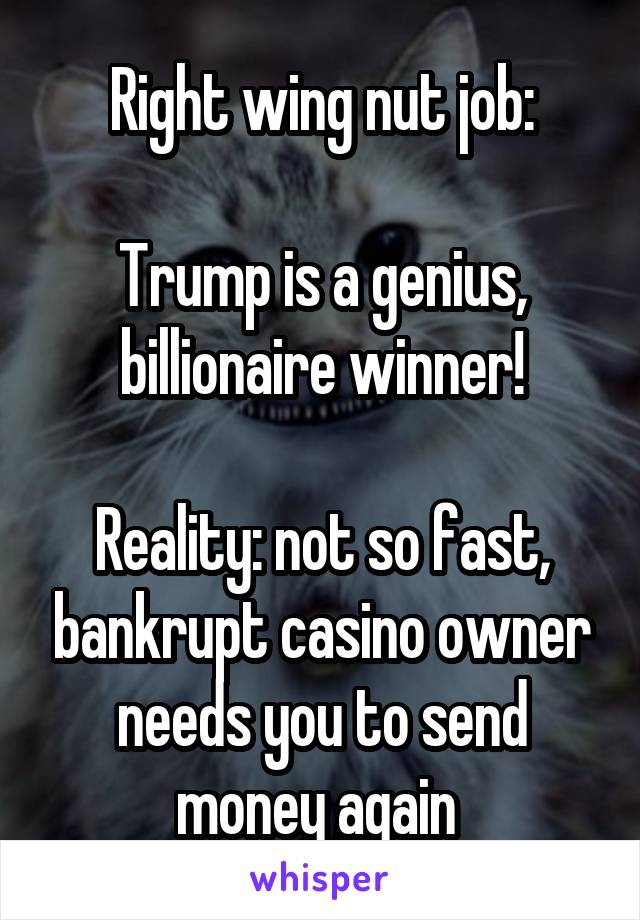 Right wing nut job:

Trump is a genius, billionaire winner!

Reality: not so fast, bankrupt casino owner needs you to send money again 