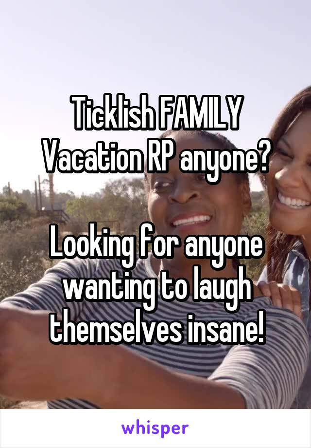 Ticklish FAMILY Vacation RP anyone?

Looking for anyone wanting to laugh themselves insane!