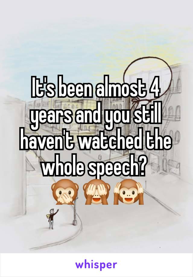 It's been almost 4 years and you still haven't watched the whole speech? 
🙊🙈🙉