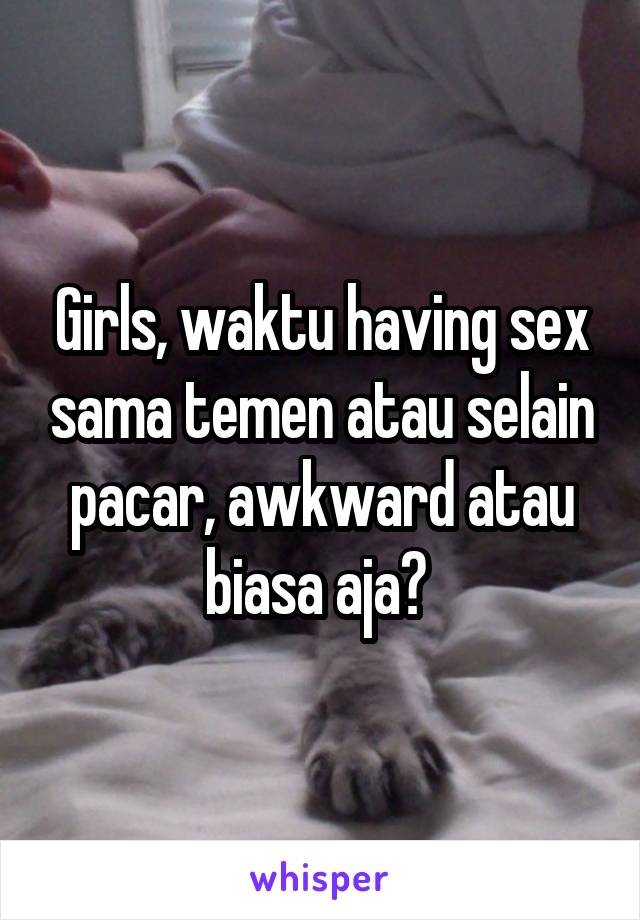 Girls, waktu having sex sama temen atau selain pacar, awkward atau biasa aja? 