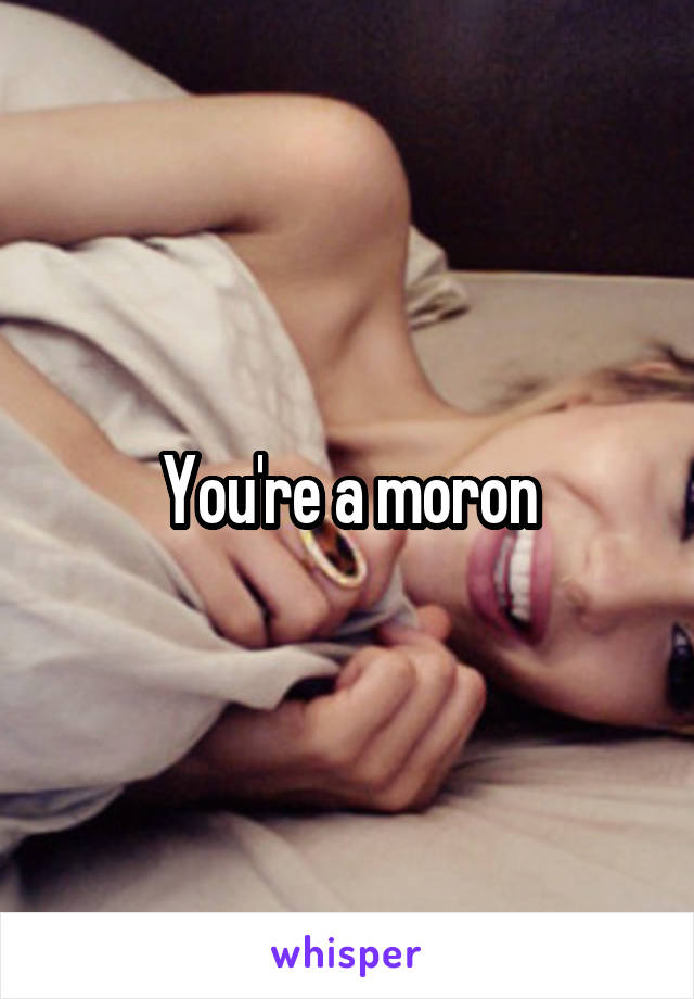 You're a moron