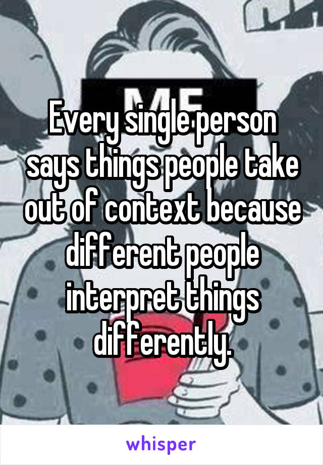 Every single person says things people take out of context because different people interpret things differently.