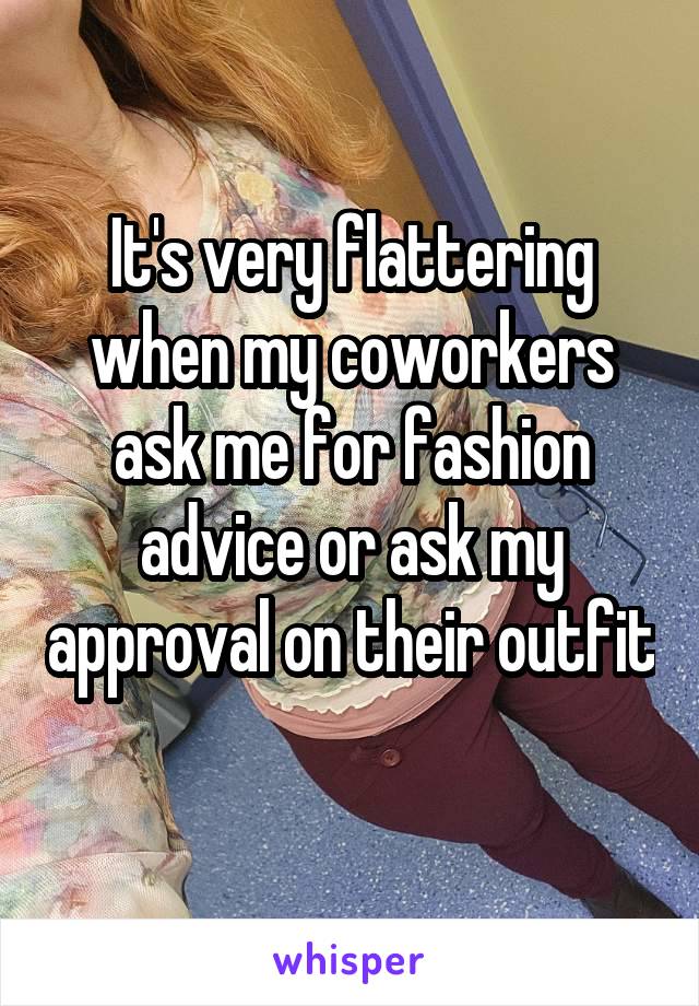 It's very flattering when my coworkers ask me for fashion advice or ask my approval on their outfit 