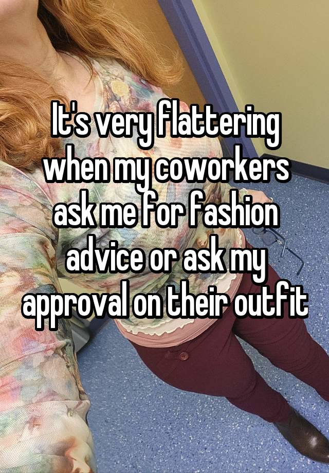 It's very flattering when my coworkers ask me for fashion advice or ask my approval on their outfit 